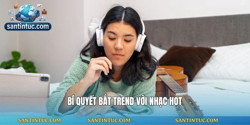 Bí quyết bắt trend với nhạc hot