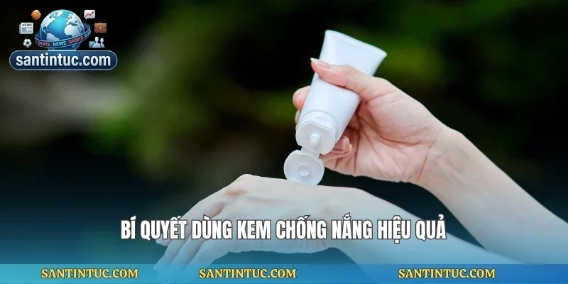 Bí quyết dùng kem chống nắng hiệu quả