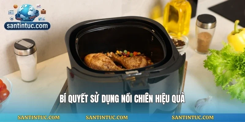 Bí quyết sử dụng nồi chiên hiệu quả