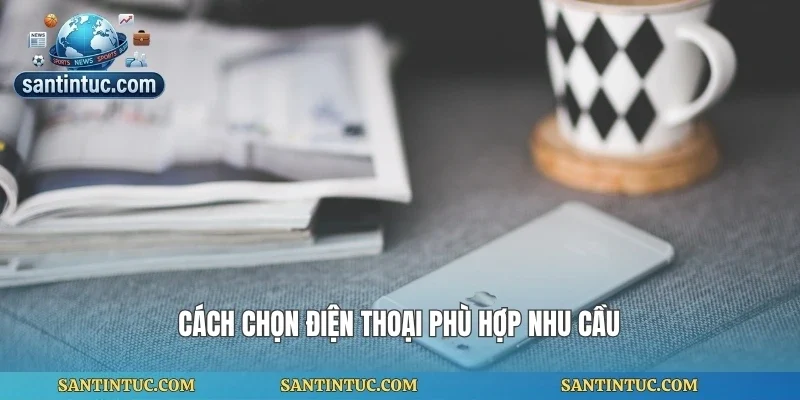 Cách chọn điện thoại phù hợp nhu cầu