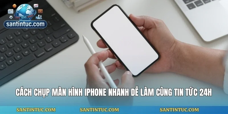 Cách Chụp Màn Hình Iphone Nhanh Dễ Làm Cùng Tin Tức 24h