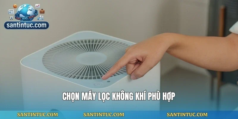 Chọn máy lọc không khí phù hợp
