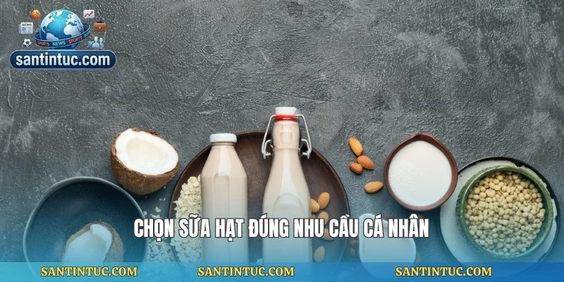 Chọn sữa hạt đúng nhu cầu cá nhân