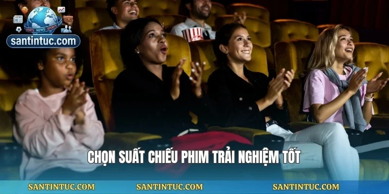 Chọn suất chiếu phim trải nghiệm tốt
