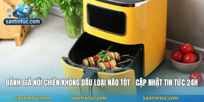 Đánh Giá Nồi Chiên Không Dầu Loại Nào Tốt - Cập Nhật Tin Tức 24h