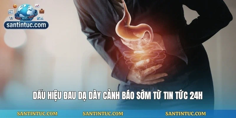 Dấu Hiệu Đau Dạ Dày Cảnh Báo Sớm Từ Tin Tức 24h