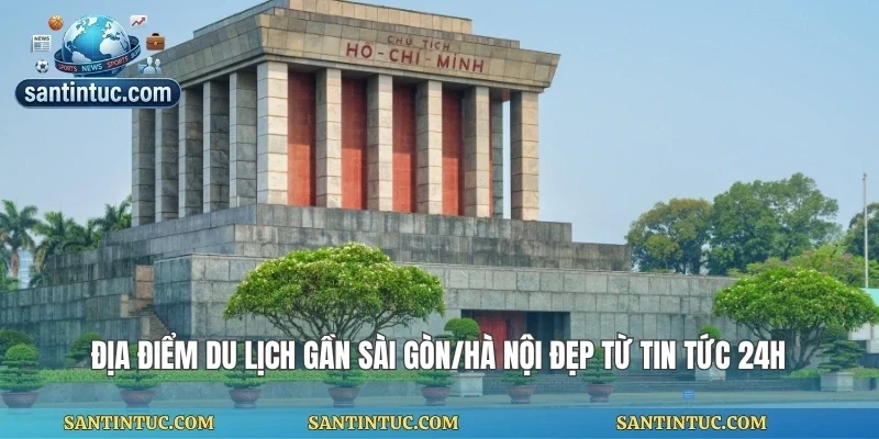 Địa Điểm Du Lịch Gần Sài Gòn/Hà Nội Đẹp Từ Tin Tức 24h