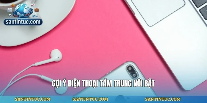 Gợi ý điện thoại tầm trung nổi bật