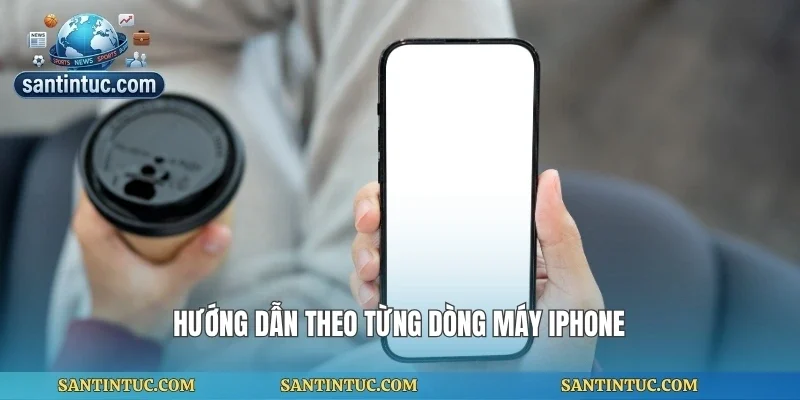 Hướng dẫn theo từng dòng máy iphone
