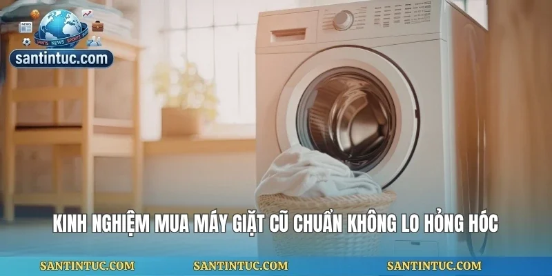 Kinh Nghiệm Mua Máy Giặt Cũ Chuẩn Không Lo Hỏng Hóc