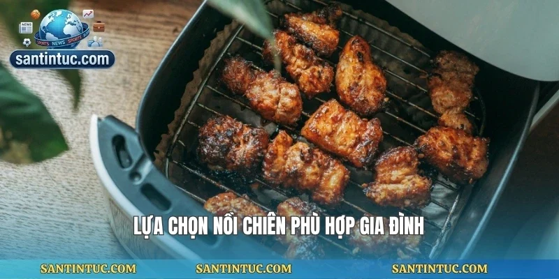 Lựa chọn nồi chiên phù hợp gia đình