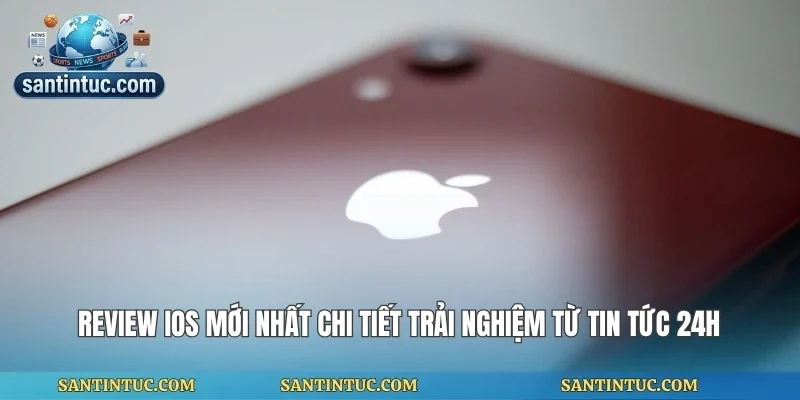 Review Ios Mới Nhất Chi Tiết Trải Nghiệm Từ Tin Tức 24h