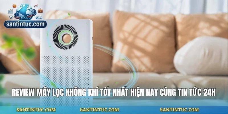 Review Máy Lọc Không Khí Tốt Nhất Hiện Nay Cùng Tin Tức 24h