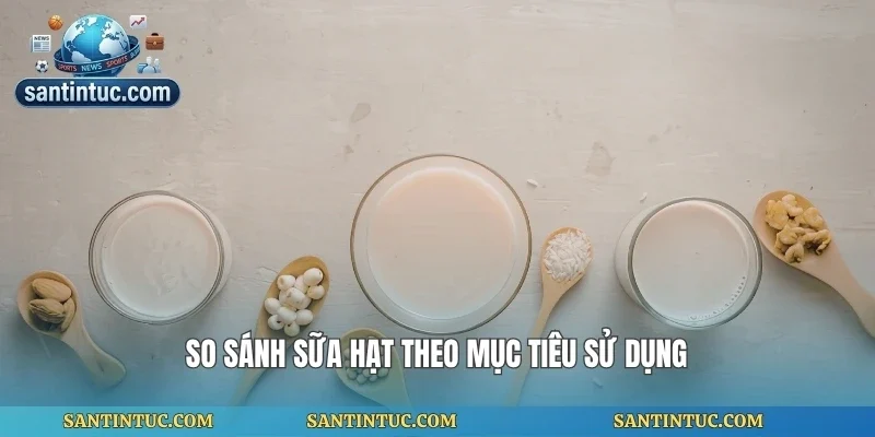 So sánh sữa hạt theo mục tiêu sử dụng