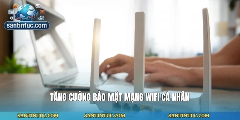 Tăng cường bảo mật mạng wifi cá nhân
