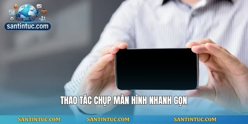 Thao tác chụp màn hình nhanh gọn