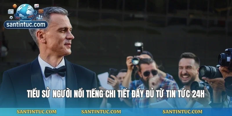 Tiểu Sử Người Nổi Tiếng Chi Tiết Đầy Đủ Từ Tin Tức 24h