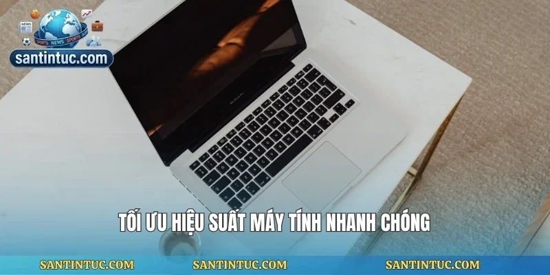 Tối ưu hiệu suất máy tính nhanh chóng