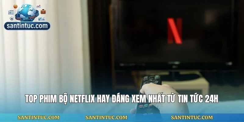 Top Phim Bộ Netflix Hay Đáng Xem Nhất Từ Tin Tức 24h