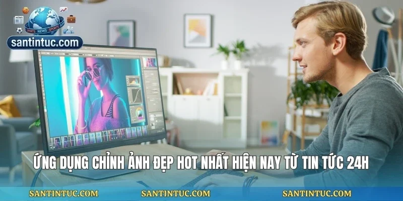 Ứng Dụng Chỉnh Ảnh Đẹp Hot Nhất Hiện Nay Từ Tin Tức 24h