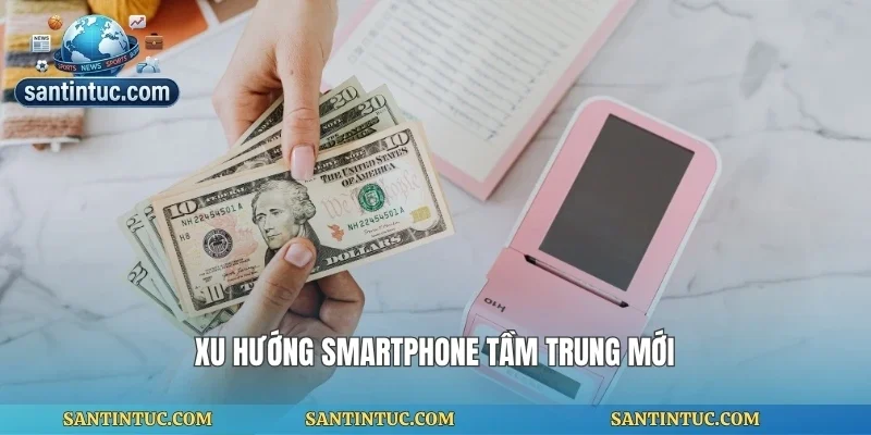 Xu hướng smartphone tầm trung mới