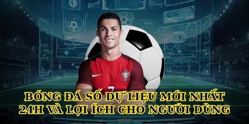 Bóng đá số dự liệu mới nhất 24h và lợi ích cho người dùng