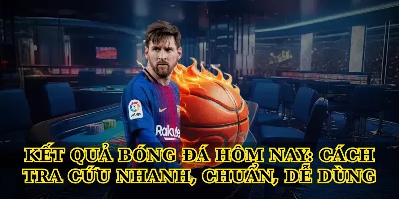 Kết quả bóng đá hôm nay: cách tra cứu nhanh, chuẩn, dễ dùng