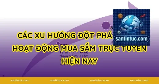 Các Xu Hướng Đột Phá Trong Hoạt Động Mua Sắm Trực Tuyến Hiện Nay